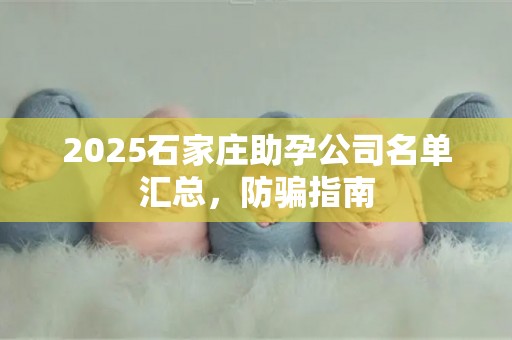 2025石家庄助孕公司名单汇总，防骗指南
