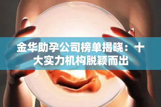 金华助孕公司榜单揭晓：十大实力机构脱颖而出