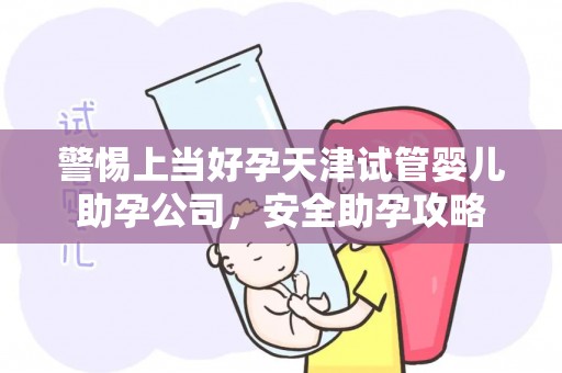 警惕上当好孕天津试管婴儿助孕公司，安全助孕攻略