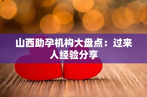 山西助孕机构大盘点：过来人经验分享