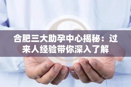 合肥三大助孕中心揭秘：过来人经验带你深入了解