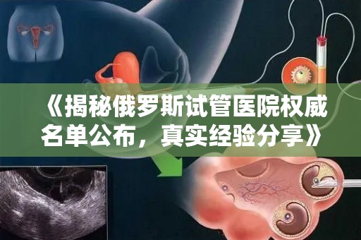《揭秘俄罗斯试管医院权威名单公布，真实经验分享》