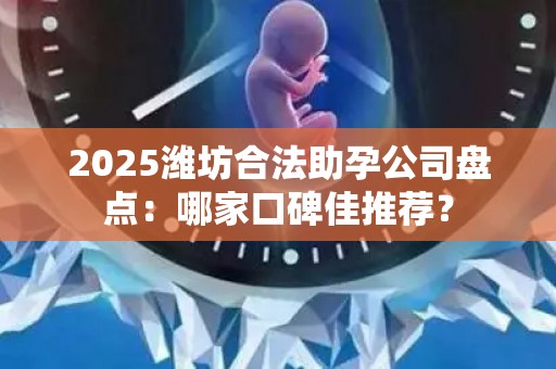 2025潍坊合法助孕公司盘点：哪家口碑佳推荐？