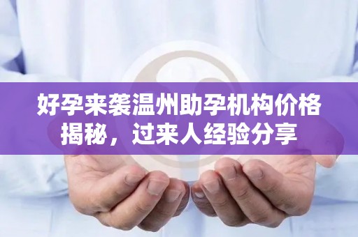 好孕来袭温州助孕机构价格揭秘，过来人经验分享