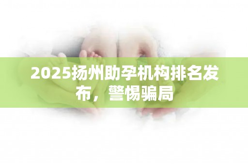 2025扬州助孕机构排名发布，警惕骗局