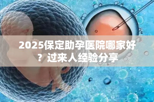 2025保定助孕医院哪家好？过来人经验分享