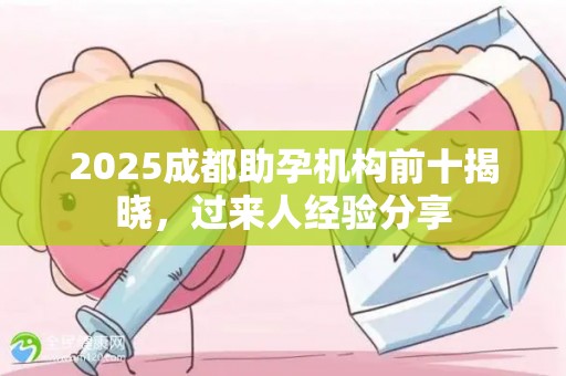 2025成都助孕机构前十揭晓，过来人经验分享