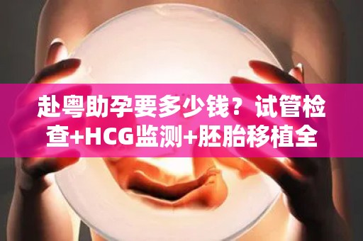 赴粤助孕要多少钱？试管检查+HCG监测+胚胎移植全流程解析!