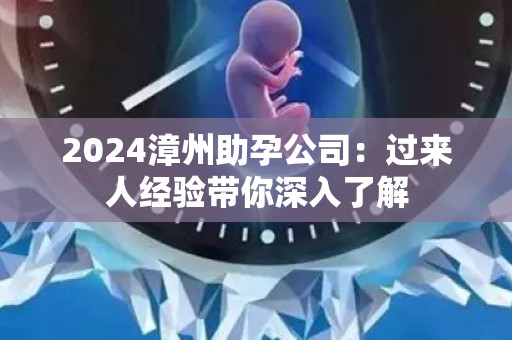 2024漳州助孕公司：过来人经验带你深入了解