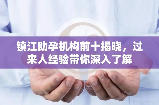 镇江助孕机构前十揭晓，过来人经验带你深入了解