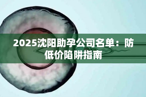 2025沈阳助孕公司名单：防低价陷阱指南
