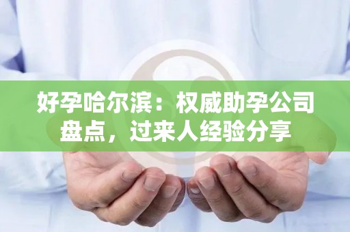 好孕哈尔滨：权威助孕公司盘点，过来人经验分享