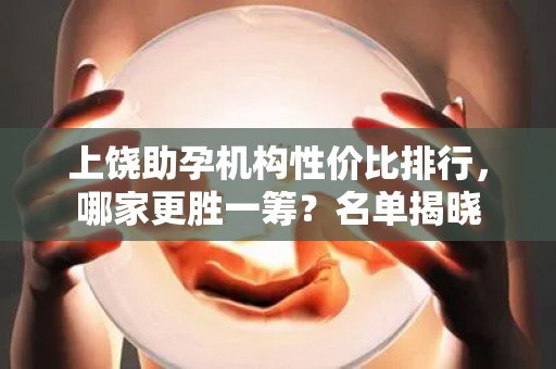 上饶助孕机构性价比排行，哪家更胜一筹？名单揭晓