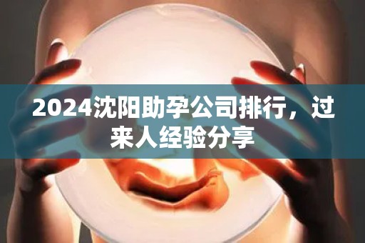 2024沈阳助孕公司排行，过来人经验分享