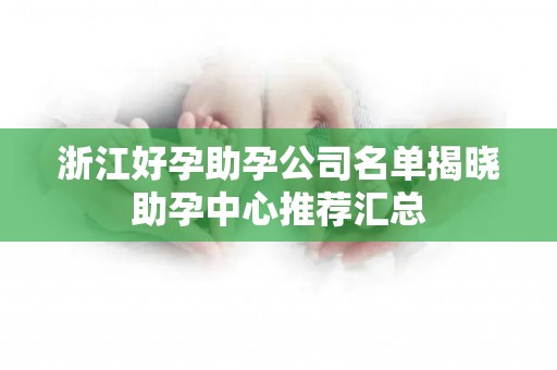 浙江好孕助孕公司名单揭晓助孕中心推荐汇总