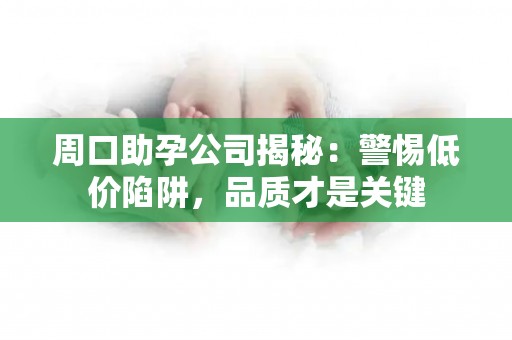 周口助孕公司揭秘：警惕低价陷阱，品质才是关键
