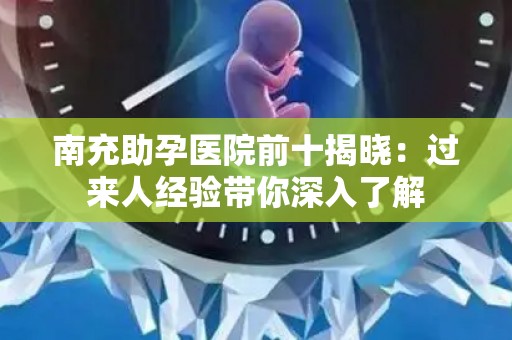 南充助孕医院前十揭晓：过来人经验带你深入了解
