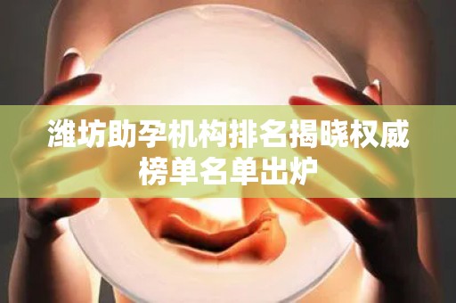 潍坊助孕机构排名揭晓权威榜单名单出炉