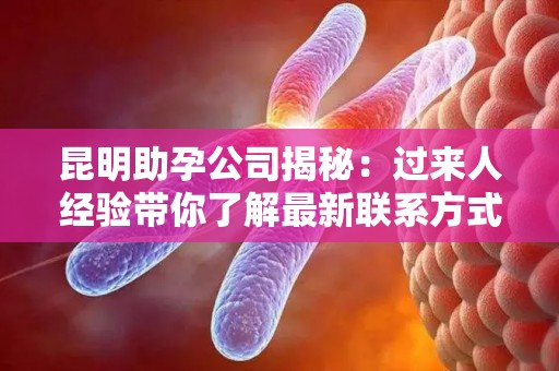 昆明助孕公司揭秘：过来人经验带你了解最新联系方式