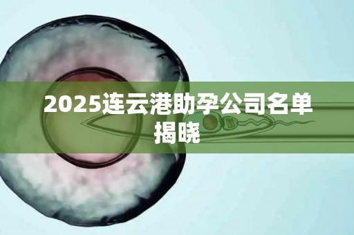 2025连云港助孕公司名单揭晓