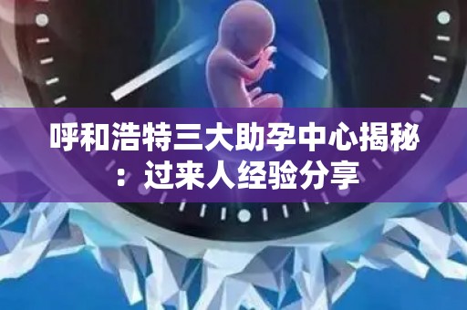 呼和浩特三大助孕中心揭秘：过来人经验分享