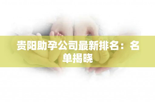 贵阳助孕公司最新排名：名单揭晓
