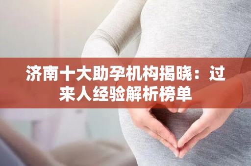 济南十大助孕机构揭晓：过来人经验解析榜单