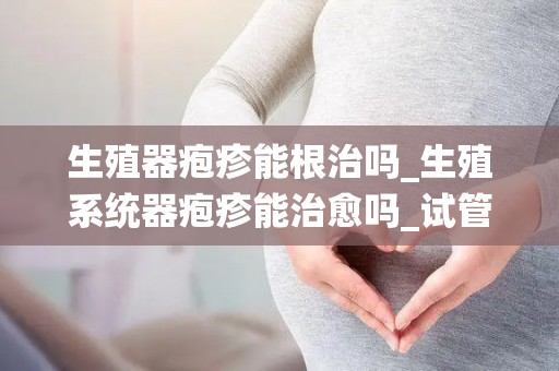 生殖器疱疹能根治吗_生殖系统器疱疹能治愈吗_试管文章