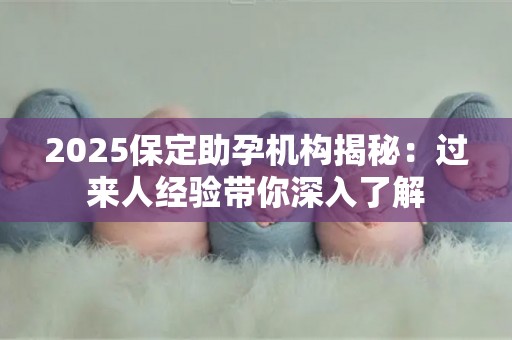 2025保定助孕机构揭秘：过来人经验带你深入了解