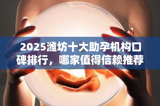 2025潍坊十大助孕机构口碑排行，哪家值得信赖推荐？