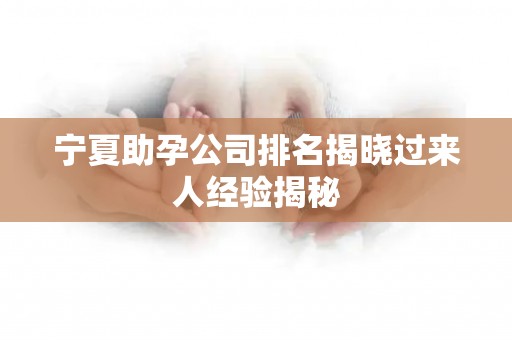 宁夏助孕公司排名揭晓过来人经验揭秘