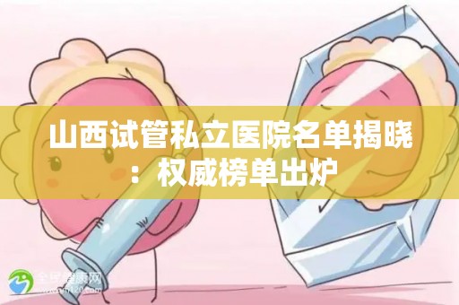 山西试管私立医院名单揭晓：权威榜单出炉