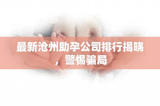 最新沧州助孕公司排行揭晓，警惕骗局