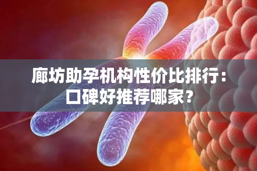 廊坊助孕机构性价比排行：口碑好推荐哪家？