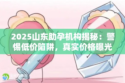 2025山东助孕机构揭秘：警惕低价陷阱，真实价格曝光