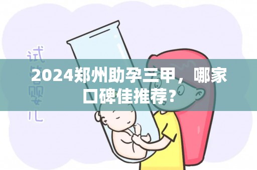 2024郑州助孕三甲，哪家口碑佳推荐？