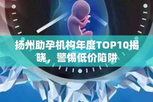 扬州助孕机构年度TOP10揭晓，警惕低价陷阱