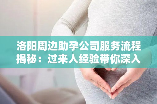 洛阳周边助孕公司服务流程揭秘：过来人经验带你深入了解
