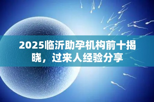 2025临沂助孕机构前十揭晓，过来人经验分享