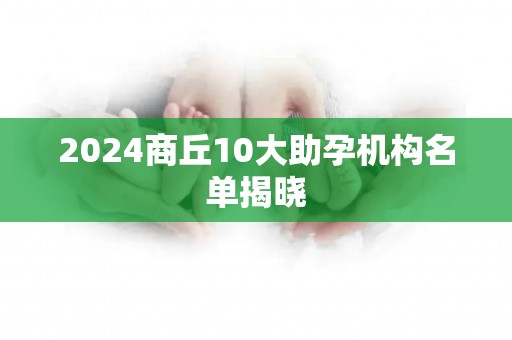 2024商丘10大助孕机构名单揭晓