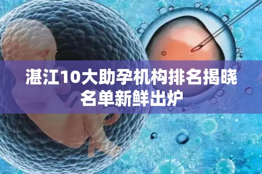 湛江10大助孕机构排名揭晓名单新鲜出炉