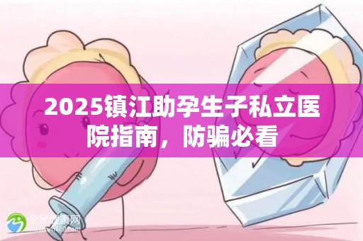 2025镇江助孕生子私立医院指南，防骗必看