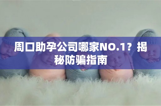 周口助孕公司哪家NO.1？揭秘防骗指南