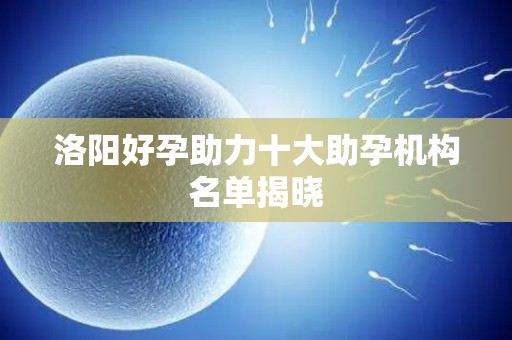 洛阳好孕助力十大助孕机构名单揭晓