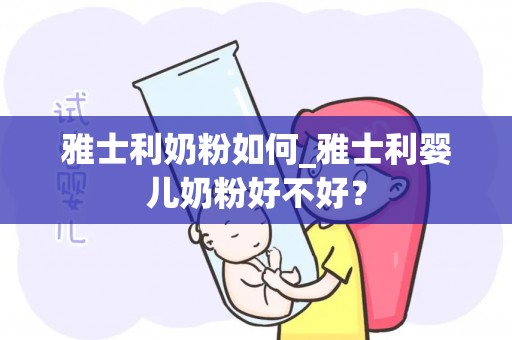 雅士利奶粉如何_雅士利婴儿奶粉好不好？