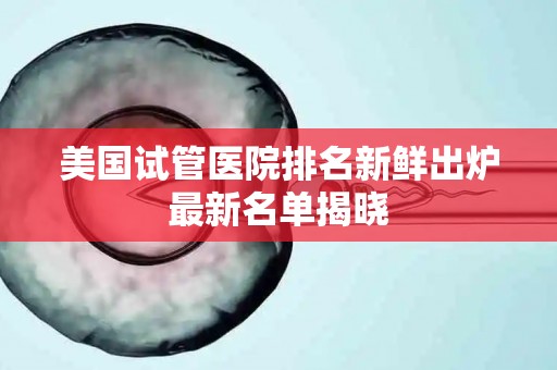 美国试管医院排名新鲜出炉最新名单揭晓