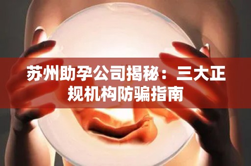 苏州助孕公司揭秘：三大正规机构防骗指南