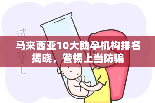 马来西亚10大助孕机构排名揭晓，警惕上当防骗