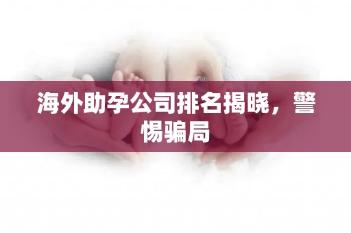 海外助孕公司排名揭晓，警惕骗局