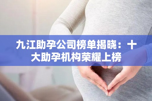 九江助孕公司榜单揭晓：十大助孕机构荣耀上榜